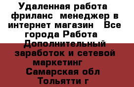 Удаленная работа, фриланс, менеджер в интернет-магазин - Все города Работа » Дополнительный заработок и сетевой маркетинг   . Самарская обл.,Тольятти г.